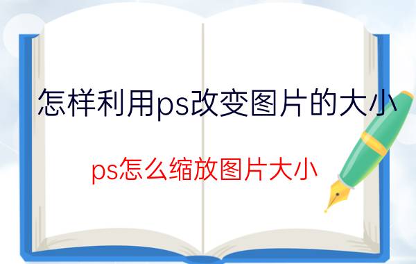 怎样利用ps改变图片的大小 ps怎么缩放图片大小？